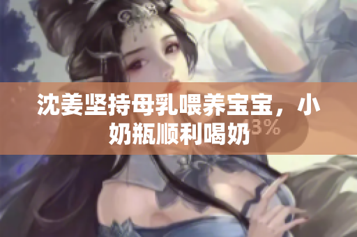 沈姜坚持母乳喂养宝宝，小奶瓶顺利喝奶