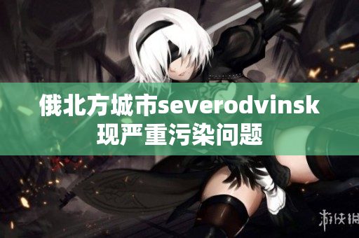 俄北方城市severodvinsk现严重污染问题