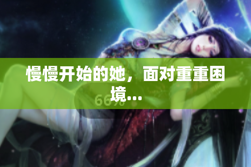 慢慢开始的她，面对重重困境...