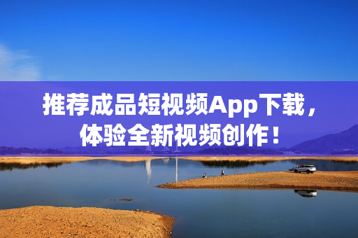 推荐成品短视频App下载，体验全新视频创作！