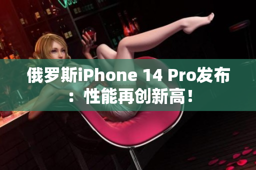 俄罗斯iPhone 14 Pro发布：性能再创新高！