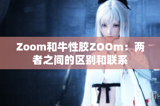 Zoom和牛性胶ZOOm：两者之间的区别和联系