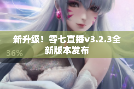 新升级！零七直播v3.2.3全新版本发布