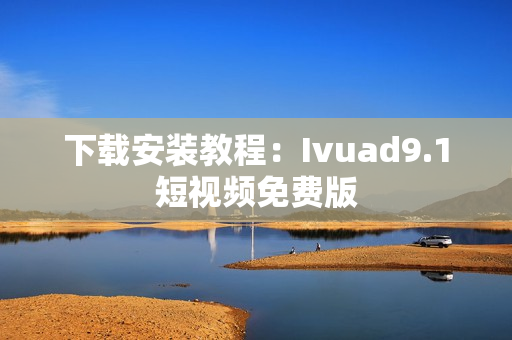 下载安装教程：Ivuad9.1短视频免费版