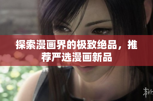 探索漫画界的极致绝品，推荐严选漫画新品