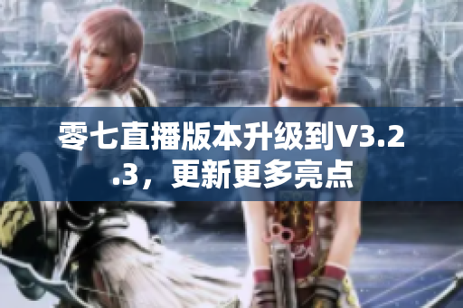 零七直播版本升级到V3.2.3，更新更多亮点