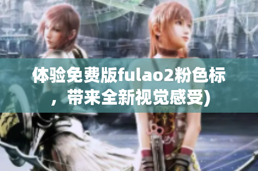 体验免费版fulao2粉色标，带来全新视觉感受)