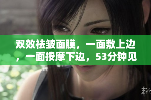 双效祛皱面膜，一面敷上边，一面按摩下边，53分钟见效