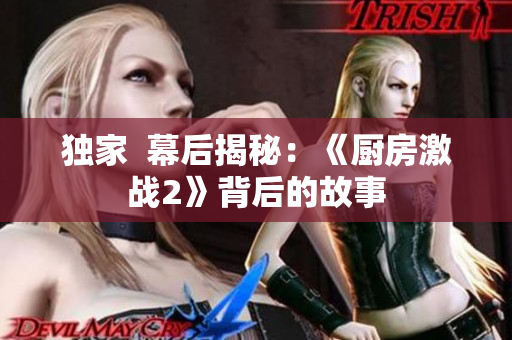 独家  幕后揭秘：《厨房激战2》背后的故事