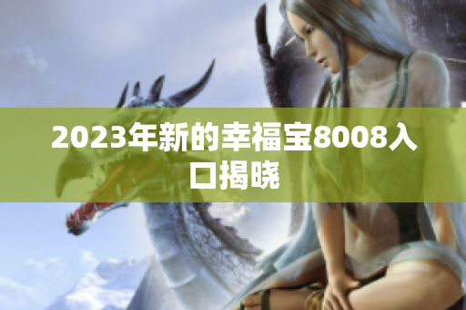 2023年新的幸福宝8008入口揭晓
