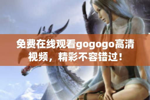 免费在线观看gogogo高清视频，精彩不容错过！