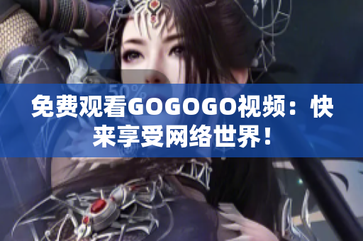 免费观看GOGOGO视频：快来享受网络世界！