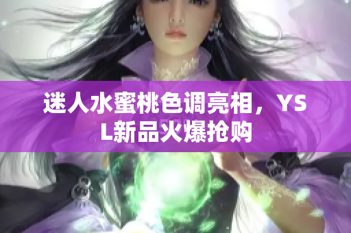 迷人水蜜桃色调亮相，YSL新品火爆抢购
