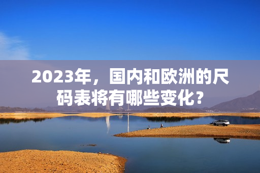 2023年，国内和欧洲的尺码表将有哪些变化？
