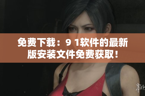 免费下载：9 1软件的最新版安装文件免费获取！
