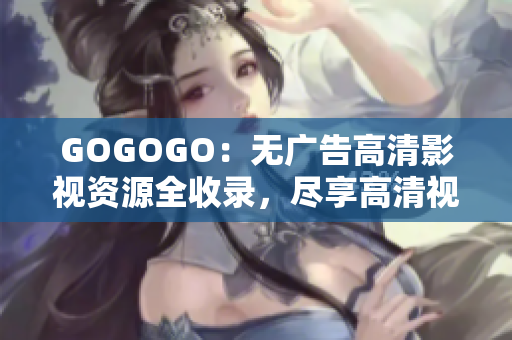 GOGOGO：无广告高清影视资源全收录，尽享高清视听盛宴