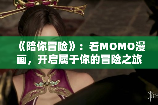 《陪你冒险》：看MOMO漫画，开启属于你的冒险之旅