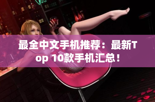 最全中文手机推荐：最新Top 10款手机汇总！
