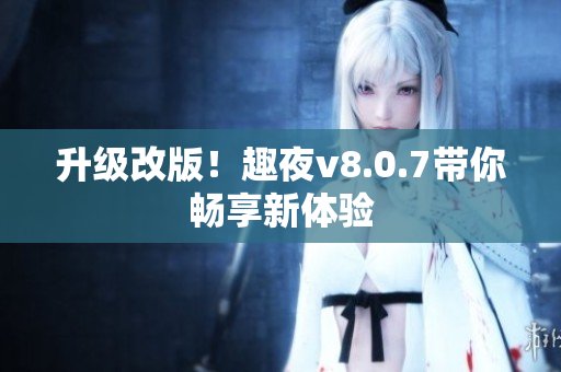 升级改版！趣夜v8.0.7带你畅享新体验