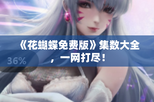 《花蝴蝶免费版》集数大全，一网打尽！