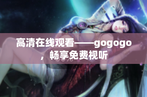 高清在线观看——gogogo，畅享免费视听