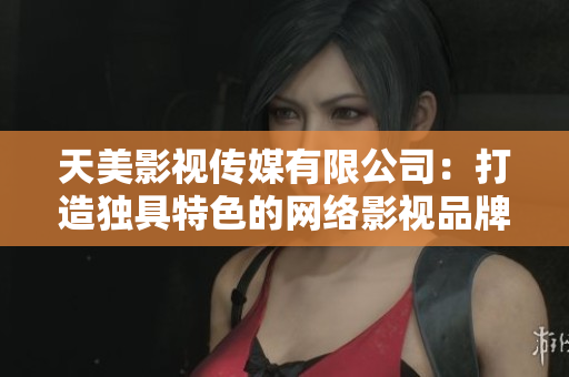 天美影视传媒有限公司：打造独具特色的网络影视品牌