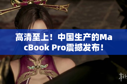 高清至上！中国生产的MacBook Pro震撼发布！
