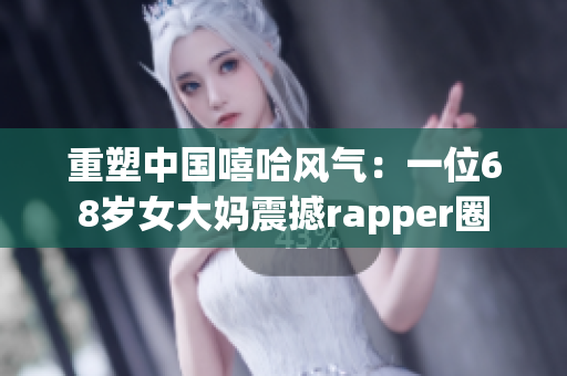 重塑中国嘻哈风气：一位68岁女大妈震撼rapper圈