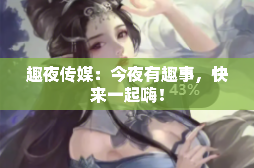 趣夜传媒：今夜有趣事，快来一起嗨！