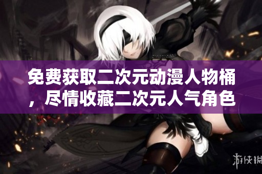 免费获取二次元动漫人物桶，尽情收藏二次元人气角色