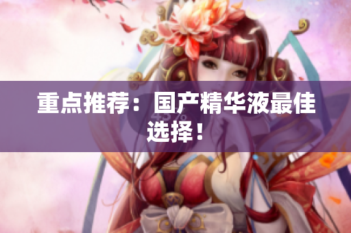 重点推荐：国产精华液最佳选择！