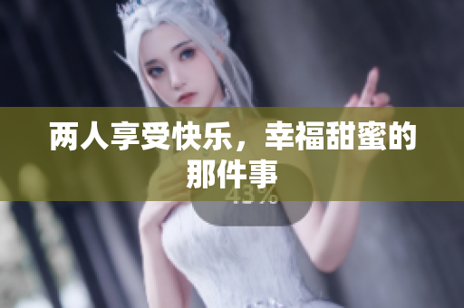 两人享受快乐，幸福甜蜜的那件事