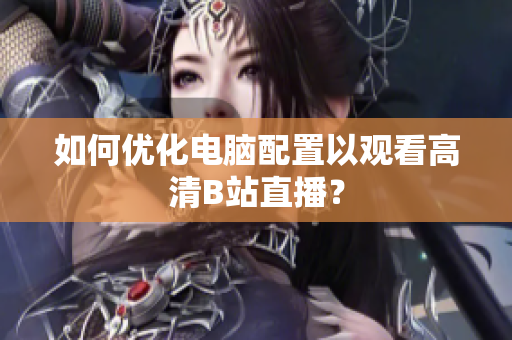 如何优化电脑配置以观看高清B站直播？