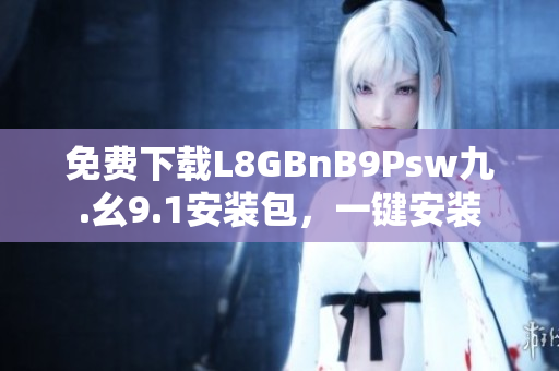 免费下载L8GBnB9Psw九.幺9.1安装包，一键安装