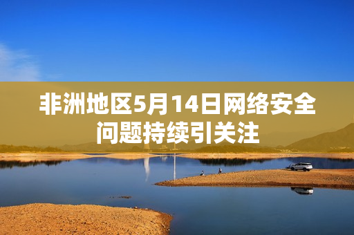 非洲地区5月14日网络安全问题持续引关注