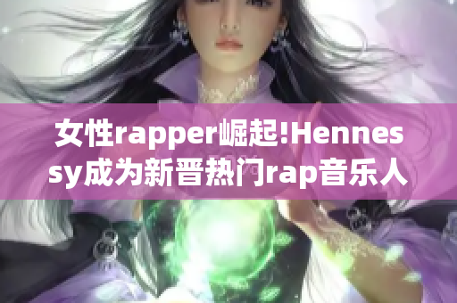 女性rapper崛起!Hennessy成为新晋热门rap音乐人