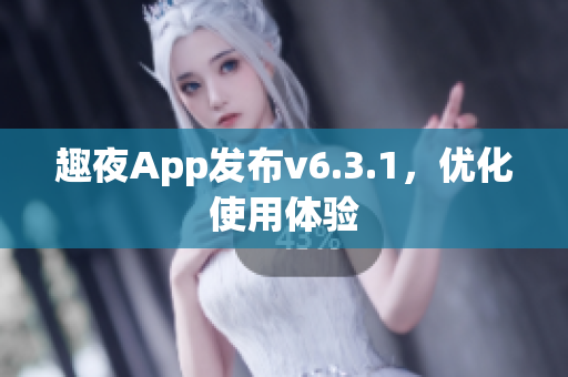 趣夜App发布v6.3.1，优化使用体验