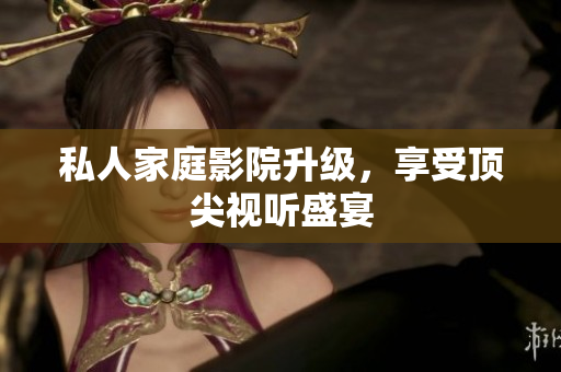 私人家庭影院升级，享受顶尖视听盛宴