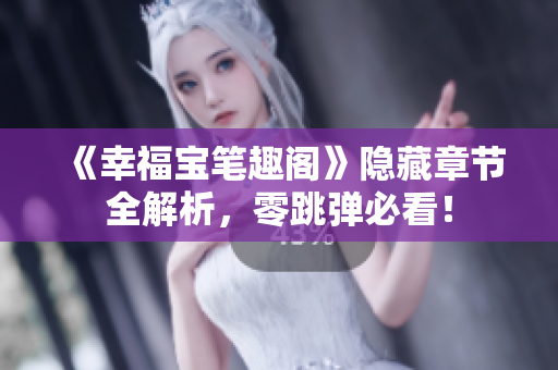 《幸福宝笔趣阁》隐藏章节全解析，零跳弹必看！