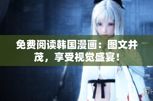 免费阅读韩国漫画：图文并茂，享受视觉盛宴！