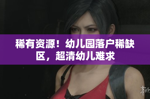 稀有资源！幼儿园落户稀缺区，超清幼儿难求