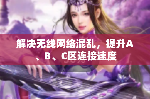 解决无线网络混乱，提升A、B、C区连接速度