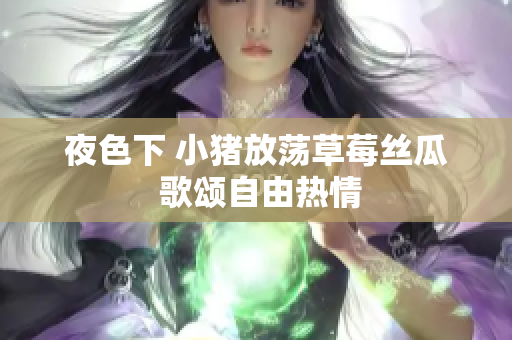 夜色下 小猪放荡草莓丝瓜 歌颂自由热情