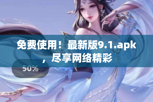 免费使用！最新版9.1.apk，尽享网络精彩