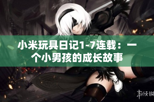 小米玩具日记1-7连载：一个小男孩的成长故事