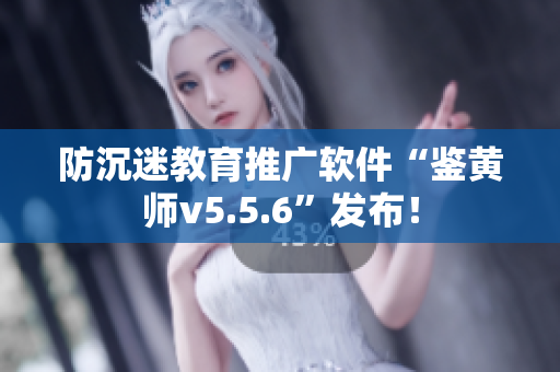 防沉迷教育推广软件“鉴黄师v5.5.6”发布！