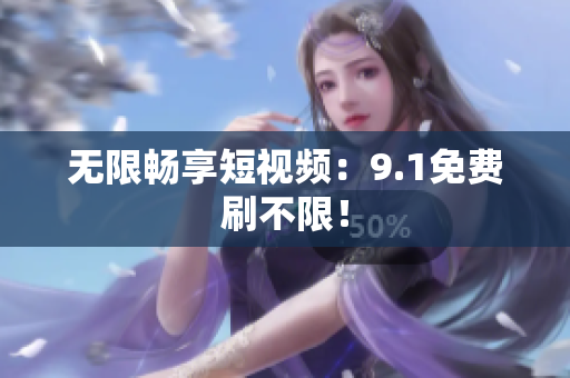 无限畅享短视频：9.1免费刷不限！