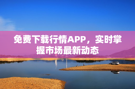 免费下载行情APP，实时掌握市场最新动态
