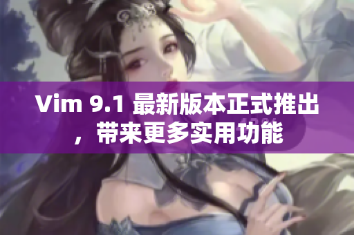 Vim 9.1 最新版本正式推出，带来更多实用功能