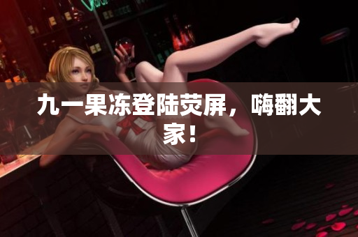 九一果冻登陆荧屏，嗨翻大家！